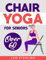 Chair Yoga for Seniors Over 60: Empower Your Golden Years. A Comprehensive Guide to Chair Yoga for Enhanced Strength, Flexibility, and Independence in Just Minutes a Day!