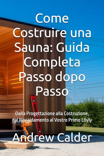 Come Costruire una Sauna: Guida Completa Passo dopo Passo: Dalla Progettazione alla Costruzione, dal Riscaldamento al Vostro Primo Löyly