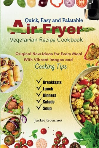 Quick, Easy and Palatable Air Fryer Vegetarian Recipe Cookbook: Original New Ideas for Every Meal With Vibrant Images and Cooking Tips