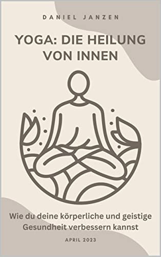 Yoga: Die Heilung von Innen: Wie du deine körperliche und geistige Gesundheit verbessern kannst
