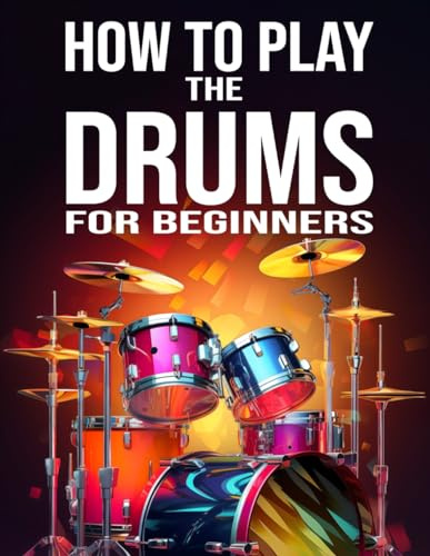 How to Play the Drums for Beginners: A Complete Guide to Acquiring Mastery Over the Instrument and Playing It (Instruments for Beginners)