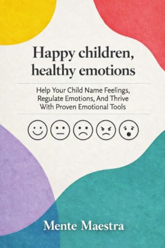 Happy Children, Healthy Emotions: Help Your Child Name Feelings, Regulate Emotions, And Thrive With Proven Emotional Tools