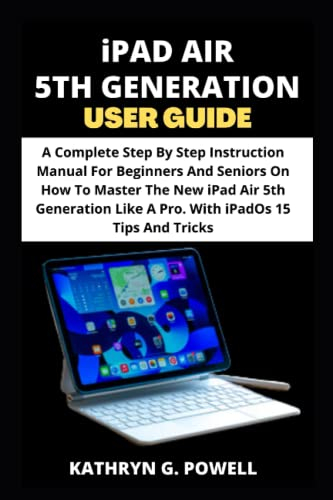iPAD AIR 5TH GENERATION USER GUIDE: A Complete Step By Step Instruction Manual For Beginners And Seniors On How To Master The New iPad Air 5th Generation Like A Pro. With iPadOs 15 Tips And Tricks.