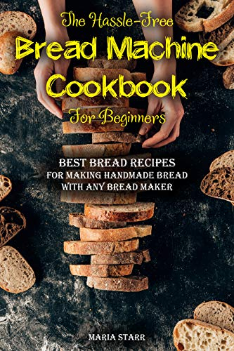 The Hassle-Free Bread Machine Cookbook for Beginners: Best Bread Recipes for Making Handmade Bread with Any Bread Maker