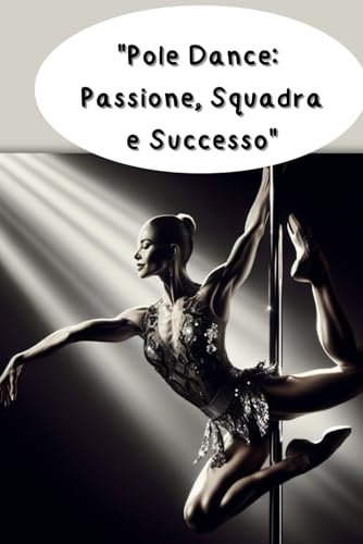 Pole Dance: Passione, Squadra e Successo: Guida Completa per Scoprire la Magia della Pole Dance e Raggiungere i Tuoi Obiettivi