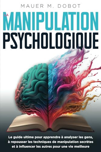 La Manipulation Psychologique: Le Guide Ultime pour Apprendre à Analyser les gens, à repousser les Techniques de Manipulation Secrètes et à Influencer les autres pour une vie meilleure