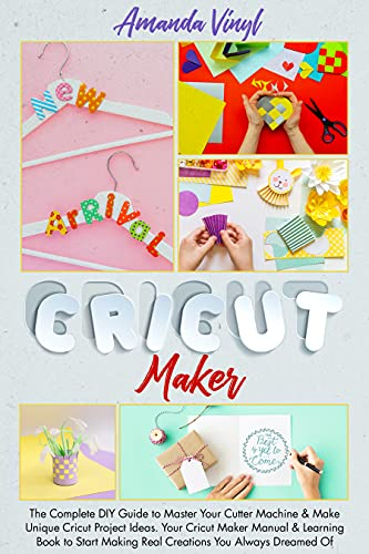 Cricut Maker: The Complete DIY Guide to Master Your Cutter Machine & Make Unique Cricut Project Ideas. Your Cricut Maker Manual & Learning Book to Start Making Real Creations You Always Dreamed Of
