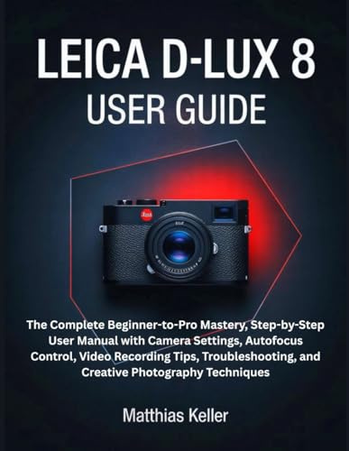 LEICA D-LUX 8 USER GUIDE: The Complete Beginner-to-Pro Mastery, Step-by-Step User Manual with Camera Settings, Autofocus Control, Video Recording ... and Creative Photography Techniques