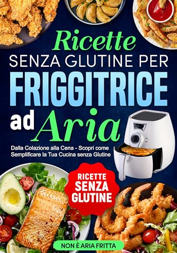 Ricette senza Glutine per Friggitrice ad Aria: Dalla Colazione alla Cena - Scopri come Semplificare la Tua Cucina senza Glutine