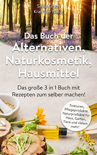 Das Buch der Alternativen | Naturkosmetik | Hausmittel: Das große 3 in 1 Buch mit Rezepten zum selber machen! Tinkturen, Pflegeprodukte, Naturprodukte für Haus, Garten, Tiere und vielem mehr!
