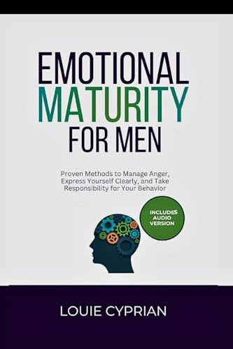 Emotional Maturity for Men: Proven Methods to Manage Anger, Express Yourself Clearly, and Take Responsibility for Your Behavior