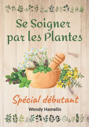 Se Soigner par les Plantes: Comment se soigner et guérir aujourd'hui | idée cadeau | spécial débutant