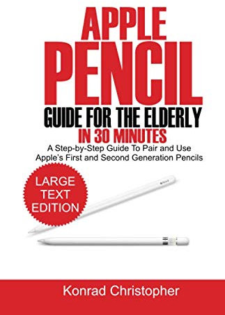 Apple Pencil Guide for the Elderly in 30 Minutes: A Step- By- Step Guide To Pair And Use Apple’s First And Second Generation Pencils