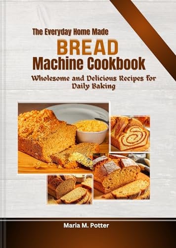 The Everyday Homemade Bread Machine Cookbook: Wholesome and Delicious Recipes for Daily Baking