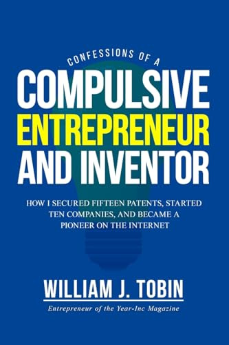 Confessions of a Compulsive Entrepreneur and Inventor: How I secured Fifteen Patents, Started Ten Companies and Became a Pioneer on the Internet
