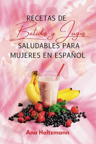 Recetas de batidos y jugos saludables para mujeres en Español: Ideal para mujeres que desean llevar una vida saludable utilizando recetas naturales ... y prevenir los calambres menstruales.