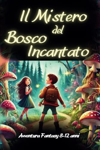 Il Mistero Del Bosco Incantato: Un libro d’avventura per ragazzi e ragazze, racconto fantasy, la scoperta di un bosco magico che insegna coraggio, per bambini e ragazzi dagli 8 ai 12 anni (Italiano)