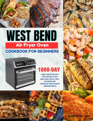 West Bend Air Fryer Oven Cookbook For Beginners: 1000-Day Simple and Effortless Tasty Recipes to Fry, Bake, Broil, Roast, Toast, Rotisserie and Dehydrate your Favorite Homemade Meals