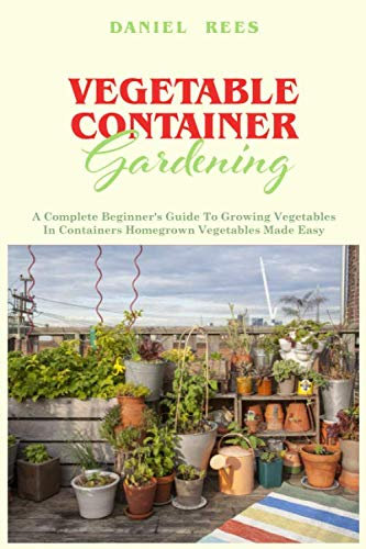 Vegetable Container Gardening: A Complete Beginner's Guide To Growing Vegetables In Containers Homegrown Vegetables Made Easy