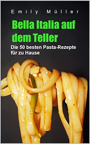 Bella Italia auf dem Teller: Die 50 besten Pasta-Rezepte für zu Hause