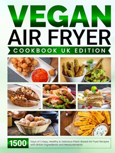 Vegan Air Fryer Cookbook UK Edition: 1500 Days of Crispy, Healthy & Delicious Plant-Based Air Fryer Recipes with British Ingredients and Measurements