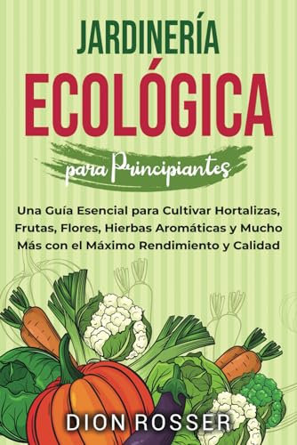 Jardinería ecológica para principiantes: Una guía esencial para cultivar hortalizas, frutas, flores, hierbas aromáticas y mucho más con el máximo rendimiento y calidad (Jardinería sostenible)