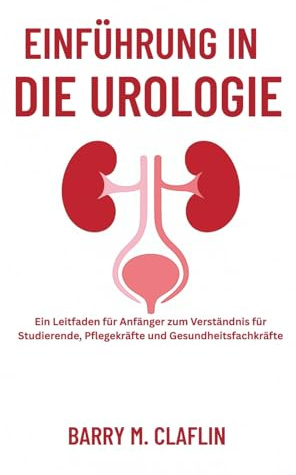 EINFÜHRUNG IN DIE UROLOGIE: Ein Leitfaden für Anfänger zum Verständnis für Studierende, Pflegekräfte und Gesundheitsfachkräfte