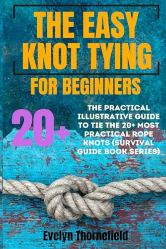 The Easy Knot Tying for Beginners: The Practical Illustrative Guide to Tie the 25+ Most Practical Rope Knots (Survival Guide book Series): 1 (Ultimate ... Your Blueprint for Thriving in Any Situation)