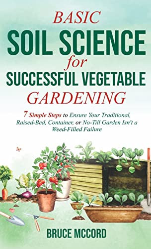 Basic Soil Science for Successful Vegetable Gardening: 7 Simple Steps to Ensure Your Traditional, Raised-Bed, Container, or No-Till Garden Isn't a Weed-Filled Failure