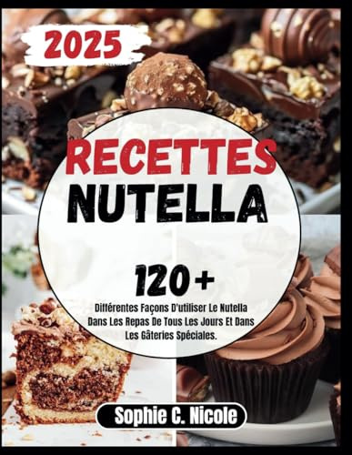 Recettes Nutella: 120+ Différentes Façons D'utiliser Le Nutella Dans Les Repas De Tous Les Jours Et Dans Les Gâteries Spéciales.