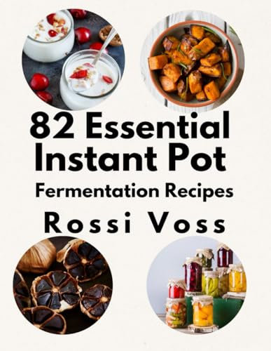 82 Essential Instant Pot Fermentation Recipes: Simple, Flavorful Ways to Make Probiotic-Rich Foods at Home