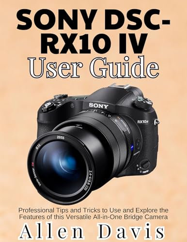 Sony DSC-RX10 IV User Guide: Professional Tips and Tricks to Use and Explore the Features of this Versatile All-in-One Bridge Camera