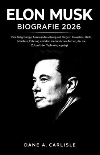 ELON MUSK BIOGRAFIE 2026: Eine tiefgründige Auseinandersetzung mit Ehrgeiz, Innovation, Macht, Scheitern, Führung und dem menschlichen Antrieb, der die Zukunft der Technologie prägt