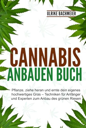 Cannabis Anbauen Buch: Pflanze, ziehe heran und ernte dein eigenes hochwertiges Gras – Techniken für Anfänger und Experten zum Anbau des grünen Riesen