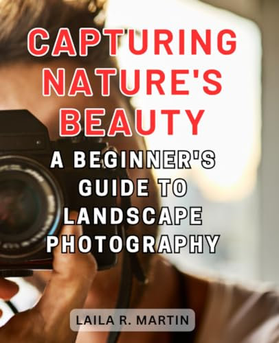 Capturing Nature's Beauty: A Beginner's Guide to Landscape Photography: Embark on a Visual Journey of Discovery and Creativity in the World of Landscapes