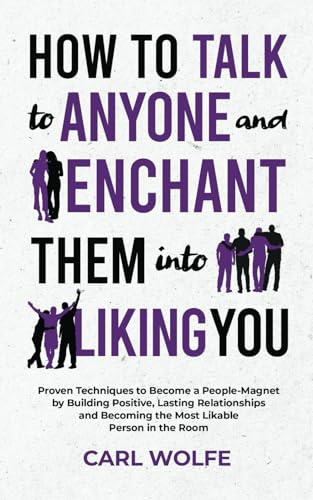 How to Talk to Anyone and Enchant Them Into Liking You: Proven Techniques to Become a People-Magnet by Building Positive, Lasting Relationships and Becoming the Most Likable Person in the Room