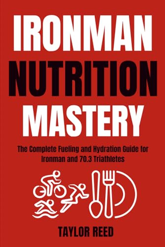 Ironman Nutrition Mastery: The Complete Fueling and Hydration Guide for Ironman and 70.3 Triathletes