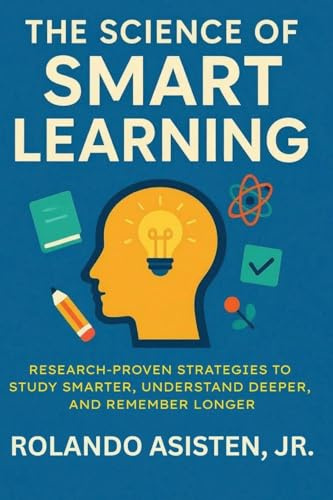 The Science of Smart Learning: Research-Proven Strategies to Study Smarter, Understand Deeper, and Remember Longer