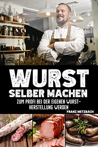 Wurst selber machen: Zum Profi bei der eigenen Wurstherstellung werden - Wie Sie ganz einfach und mit erstklassigen Tipps & Tricks Wursten, Räuchern und Pökeln mit BONUS