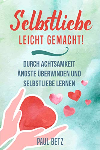 Selbstliebe - Leicht gemacht!: Durch Achtsamkeit Ängste überwinden und Selbstliebe lernen