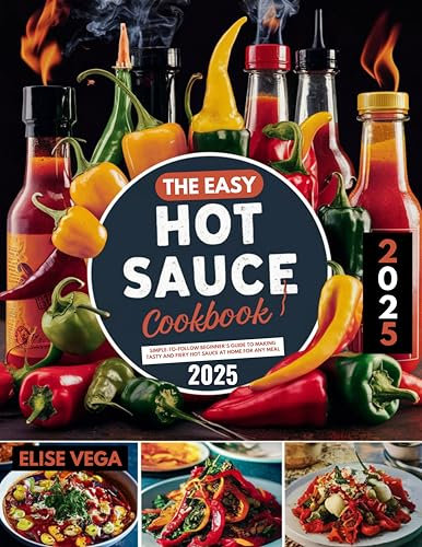 The Easy Hot Sauce Cookbook 2025: Simple-to-Follow Beginner's Guide to Making Tasty and Fiery Hot Sauce at Home for any meal