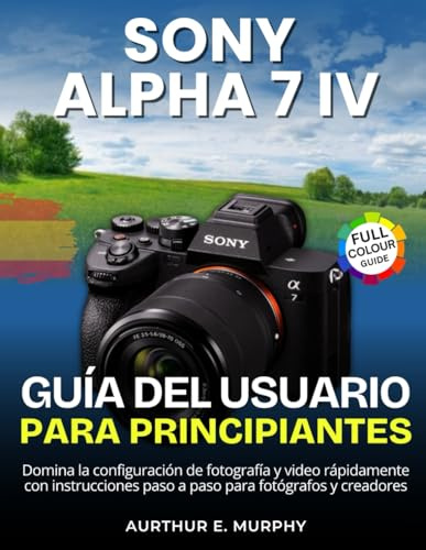 Sony Alpha 7 IV Guía del usuario Para Principiantes: Domina la configuración de fotografía y video rápidamente con instrucciones paso a paso para fotógrafos y creadores
