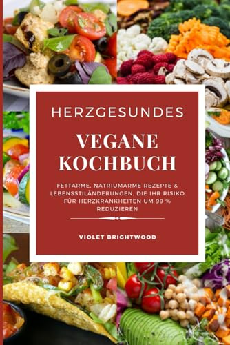 Das Herzgesunde Vegane Kochbuch für Anfänger: Fettarme, natriumarme Rezepte und Änderungen des Lebensstils, die Ihr Risiko für Herzkrankheiten um 99 % ... zur Senkung von Blutdruck und Cholesterin