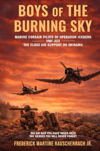 BOYS of THE BURNING SKY: MARINE CORSAIR PILOTS OF OPERATION ICEBERG -VMF-322- THE CLOSE AIR SUPPORT ON OKINAWA