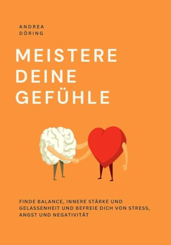 MEISTERE DEINE GEFÜHLE: Finde Balance, innere Stärke und Gelassenheit und befreie dich von Stress, Angst und Negativität