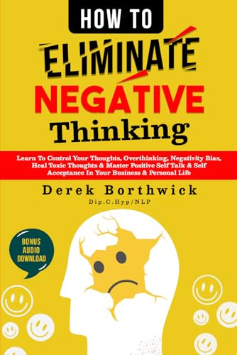 How to Eliminate Negative Thinking: Learn To Control Your Thoughts, Overthinking, Negativity Bias, Heal Toxic Thoughts & Master Positive Self Talk & Self Acceptance In Your Business & Personal Life