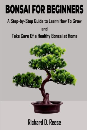 Bonsai for Beginners: A Step-by-Step Guide to Learn How To Grow and Take Care of a Healthy Bonsai at Home