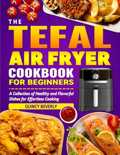 The Tefal Air Fryer cookbook for Beginners: A Collection of Healthy and Flavorful Dishes for Effortless Cooking