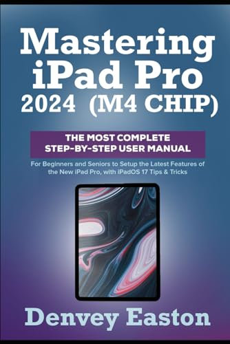 Mastering iPad Pro 2024 (M4 Chip): The Most Complete Step-by-Step User Manual for Beginners and Seniors to Setup the Latest Features of the New iPad Pro, with iPadOS 17 Tips & Tricks