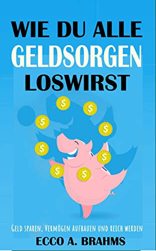 Geld sparen, vermögen aufbauen und reich werden : Wie du alle Geldsorgen loswirst